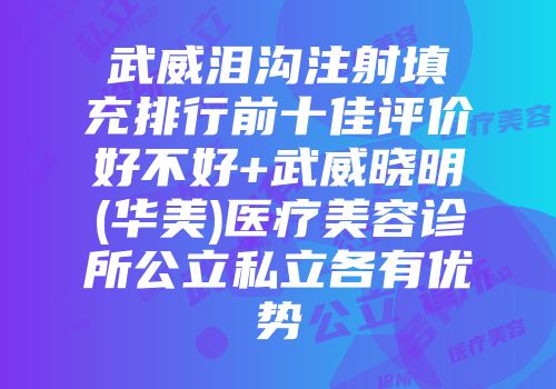 武威泪沟注射填充排行前十佳评价好不好+武威晓明(华美)医疗美容诊所公立私立各有优势