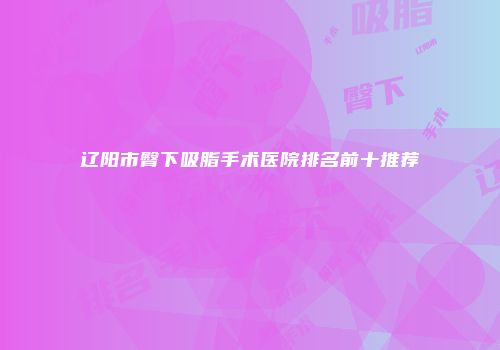 辽阳市臀下吸脂手术医院排名前十推荐