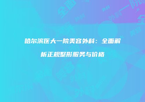 哈尔滨医大一院美容外科：全面解析正规整形服务与价格