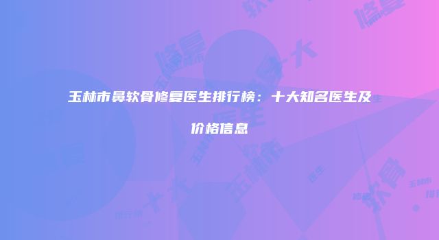 玉林市鼻软骨修复医生排行榜：十大知名医生及价格信息