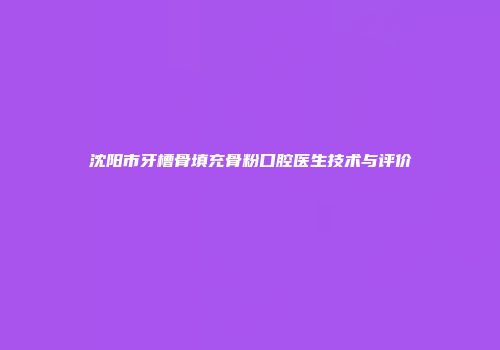 沈阳市牙槽骨填充骨粉口腔医生技术与评价