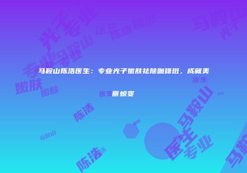 马鞍山陈浩医生：专业光子嫩肤祛除咖啡斑，成就美丽蜕变