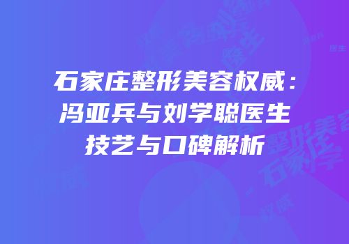 石家庄整形美容权威：冯亚兵与刘学聪医生技艺与口碑解析