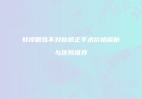 蚌埠眼珠不对称矫正手术价格解析与医院推荐
