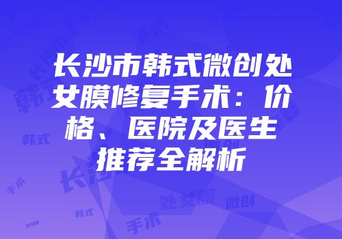 长沙市韩式微创处女膜修复手术：价格、医院及医生推荐全解析