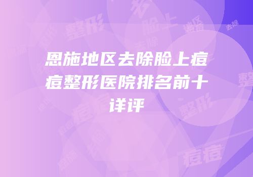 恩施地区去除脸上痘痘整形医院排名前十详评