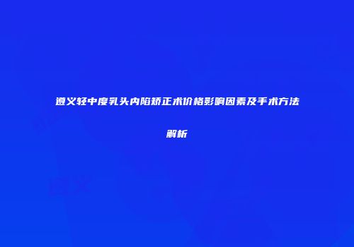 遵义轻中度乳头内陷矫正术价格影响因素及手术方法解析