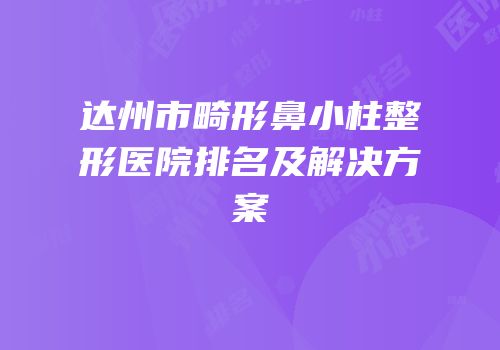达州市畸形鼻小柱整形医院排名及解决方案