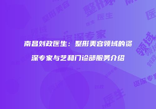 南昌刘政医生：整形美容领域的资深专家与艺和门诊部服务介绍