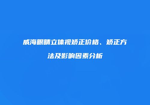 威海眼睛立体视矫正价格、矫正方法及影响因素分析