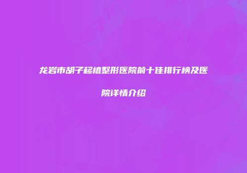 龙岩市胡子移植整形医院前十佳排行榜及医院详情介绍