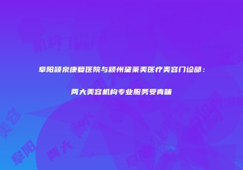 阜阳颍泉康复医院与颖州黛莱美医疗美容门诊部：两大美容机构专业服务受青睐