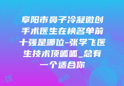 阜阳市鼻子冷凝微创手术医生在榜名单前十强是哪位-张学飞医生技术顶呱呱_总有一个适合你
