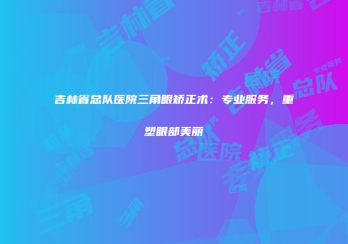 吉林省总队医院三角眼矫正术：专业服务，重塑眼部美丽