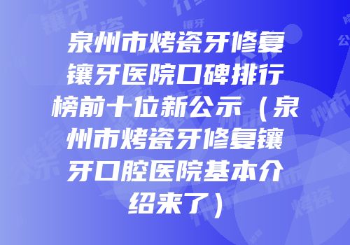 泉州市烤瓷牙修复镶牙医院口碑排行榜前十位新公示（泉州市烤瓷牙修复镶牙口腔医院基本介绍来了）