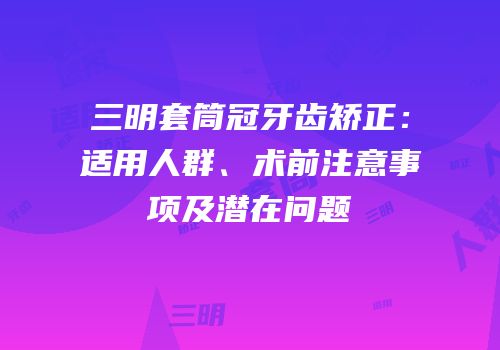 三明套筒冠牙齿矫正：适用人群、术前注意事项及潜在问题