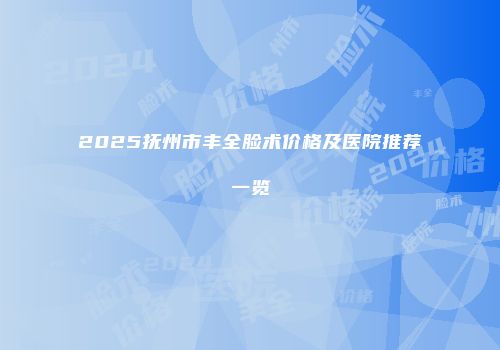 2025抚州市丰全脸术价格及医院推荐一览