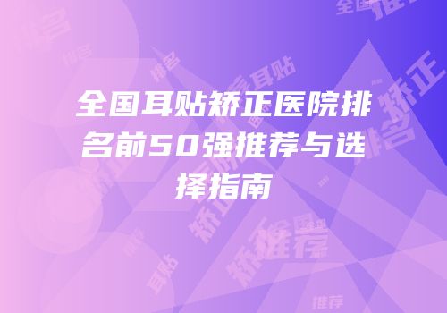 全国耳贴矫正医院排名前50强推荐与选择指南