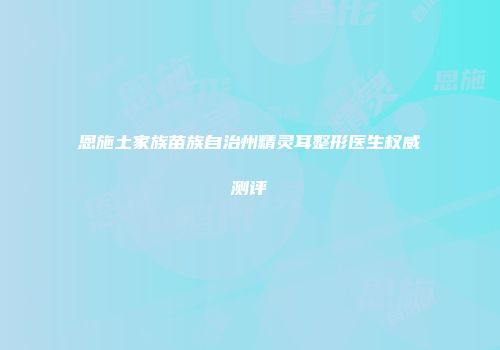 恩施土家族苗族自治州精灵耳整形医生权威测评
