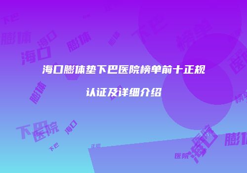 海口膨体垫下巴医院榜单前十正规认证及详细介绍