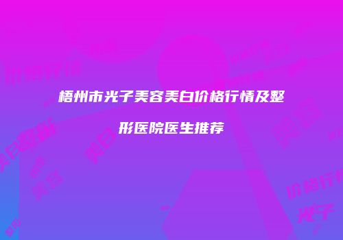 梧州市光子美容美白价格行情及整形医院医生推荐