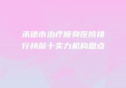 承德市治疗腋臭医院排行榜前十实力机构盘点