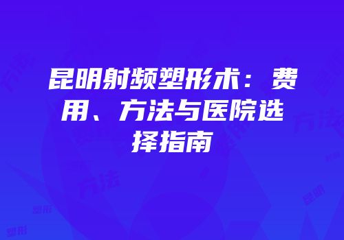 昆明射频塑形术：费用、方法与医院选择指南