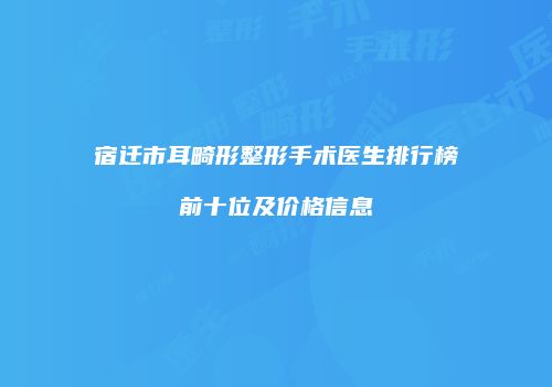 宿迁市耳畸形整形手术医生排行榜前十位及价格信息