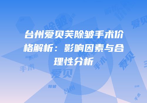 台州爱贝芙除皱手术价格解析：影响因素与合理性分析