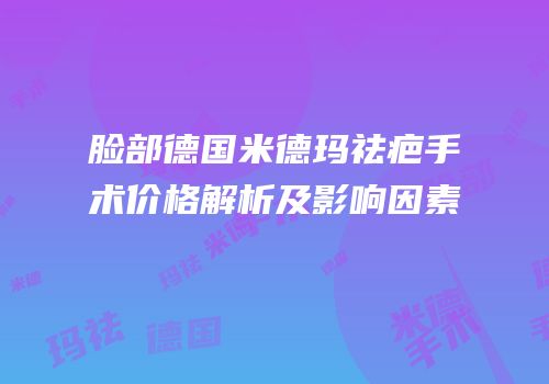 脸部德国米德玛祛疤手术价格解析及影响因素