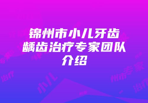 锦州市小儿牙齿龋齿治疗专家团队介绍