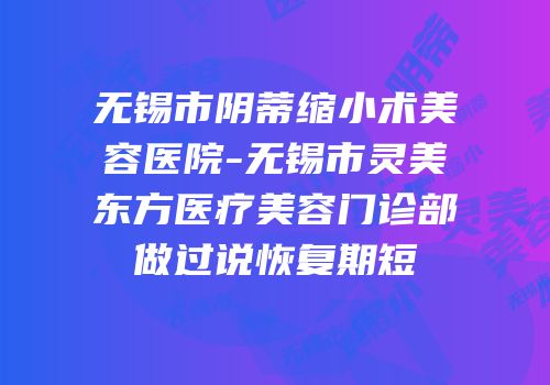 无锡市阴蒂缩小术美容医院-无锡市灵美东方医疗美容门诊部做过说恢复期短