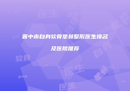 晋中市自身软骨垫鼻整形医生排名及医院推荐
