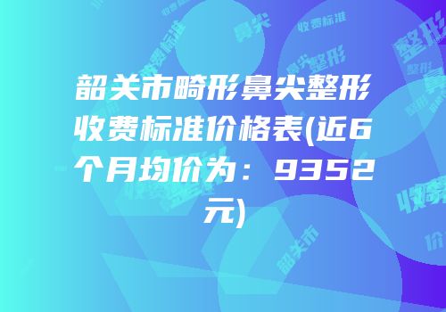 韶关市畸形鼻尖整形收费标准价格表(近6个月均价为：9352元)