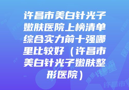 许昌市美白针光子嫩肤医院上榜清单综合实力前十强哪里比较好（许昌市美白针光子嫩肤整形医院）
