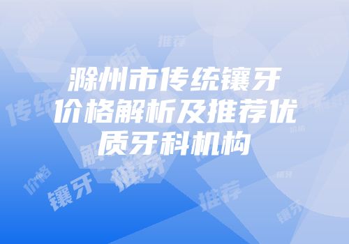 滁州市传统镶牙价格解析及推荐优质牙科机构
