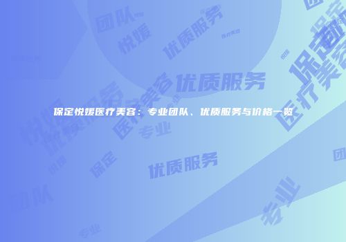 保定悦媛医疗美容：专业团队、优质服务与价格一览