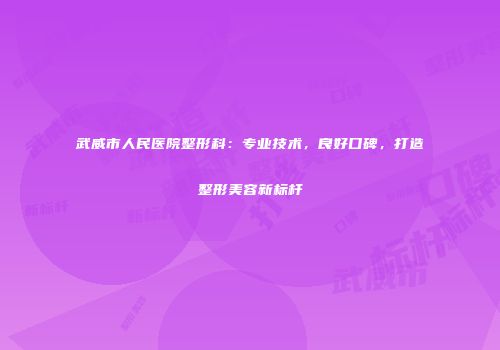 武威市人民医院整形科：专业技术，良好口碑，打造整形美容新标杆