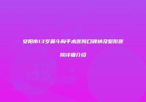 安阳市13岁漏斗胸手术医院口碑榜及整形医院详细介绍