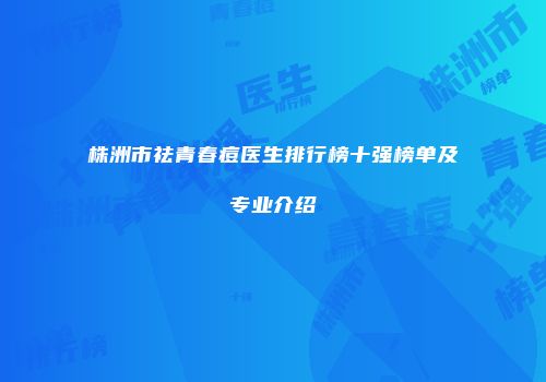株洲市祛青春痘医生排行榜十强榜单及专业介绍