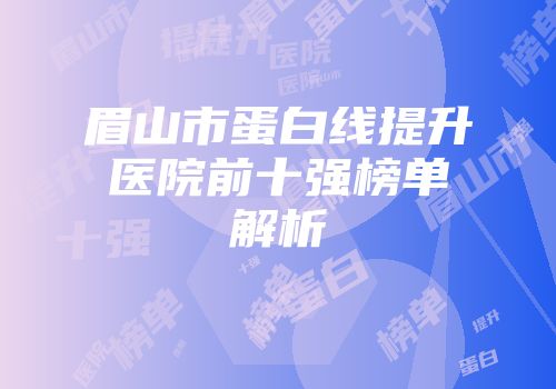 眉山市蛋白线提升医院前十强榜单解析