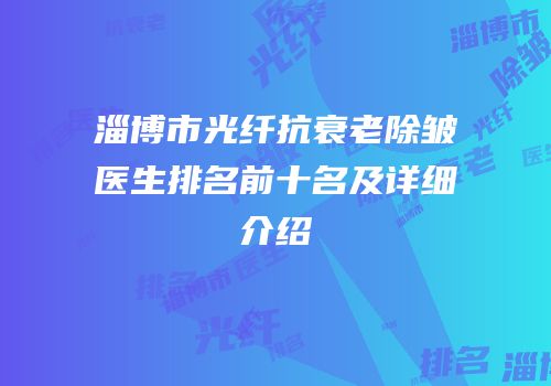 淄博市光纤抗衰老除皱医生排名前十名及详细介绍