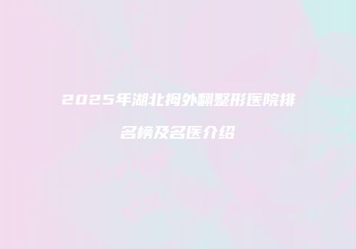 2025年湖北拇外翻整形医院排名榜及名医介绍