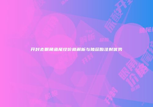 开封去眼角鱼尾纹价格解析与玻尿酸注射优势