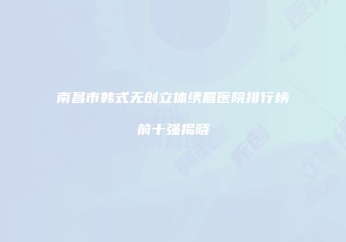 南昌市韩式无创立体绣眉医院排行榜前十强揭晓