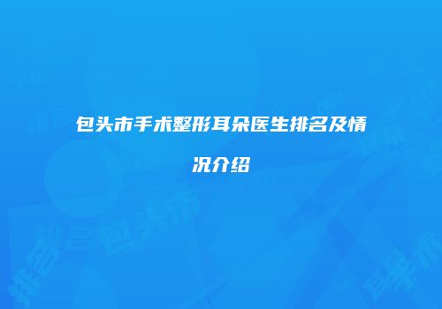 包头市手术整形耳朵医生排名及情况介绍