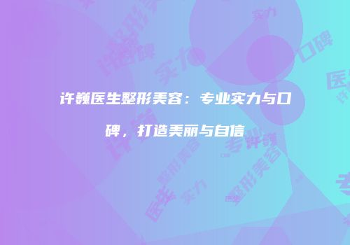 许巍医生整形美容：专业实力与口碑，打造美丽与自信