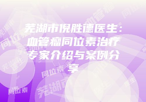 芜湖市倪胜德医生：血管瘤同位素治疗专家介绍与案例分享