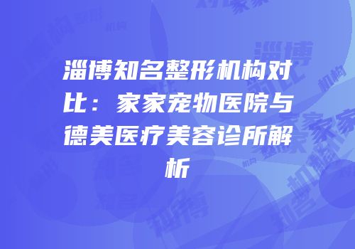 淄博知名整形机构对比：家家宠物医院与德美医疗美容诊所解析