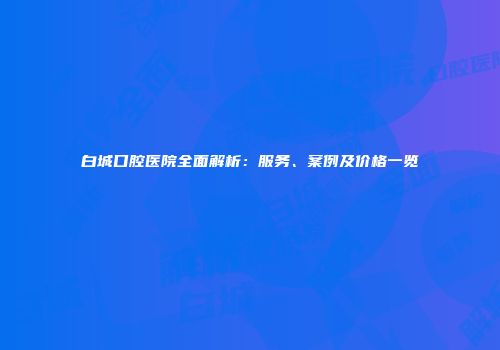 白城口腔医院全面解析：服务、案例及价格一览